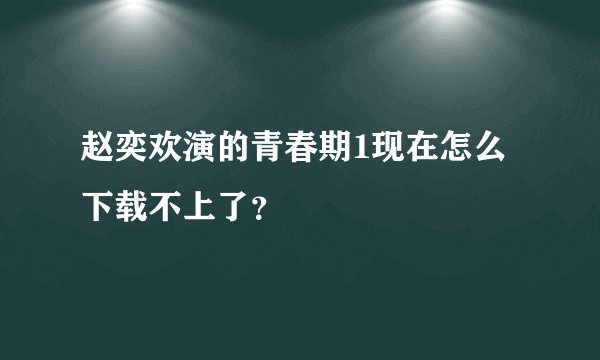 赵奕欢演的青春期1现在怎么下载不上了？