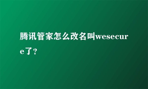 腾讯管家怎么改名叫wesecure了？