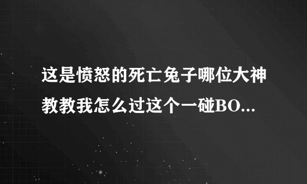 这是愤怒的死亡兔子哪位大神教教我怎么过这个一碰BOSS就死了怎么玩啊急急急急急！！！！！！！