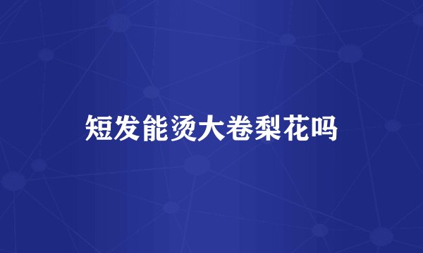 短发能烫大卷梨花吗