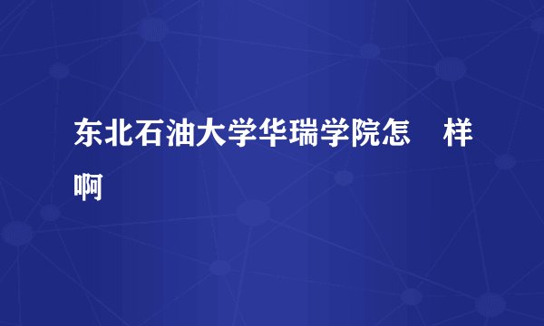 东北石油大学华瑞学院怎麼样啊