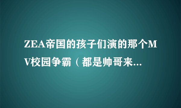 ZEA帝国的孩子们演的那个MV校园争霸（都是帅哥来的）一开始在天台上的放的那首歌 还有在迪厅的那首歌叫？