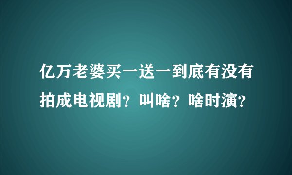 亿万老婆买一送一到底有没有拍成电视剧？叫啥？啥时演？