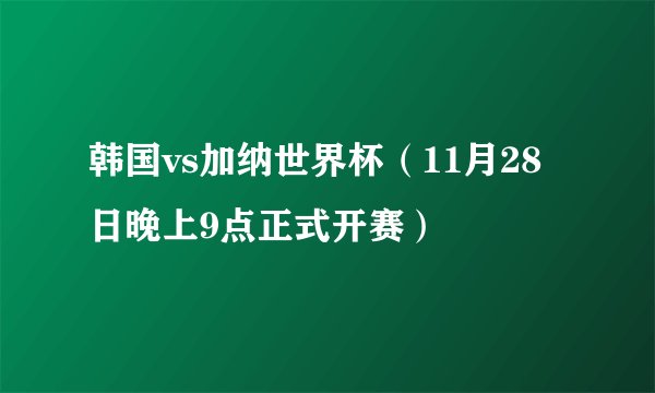 韩国vs加纳世界杯（11月28日晚上9点正式开赛）
