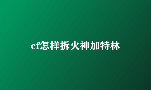 cf怎样拆火神加特林