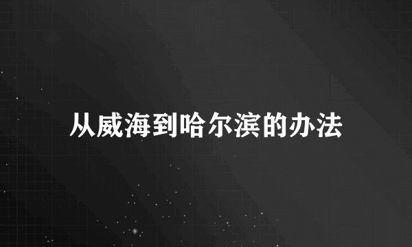 从威海到哈尔滨的办法