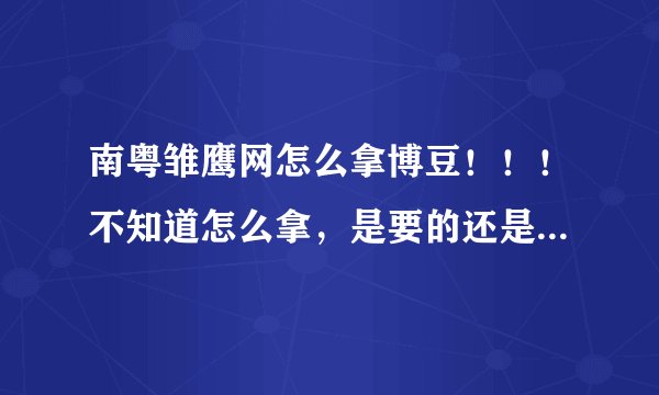 南粤雏鹰网怎么拿博豆！！！不知道怎么拿，是要的还是要自己挣得！！高手请详细说给我听！！！还要什么要