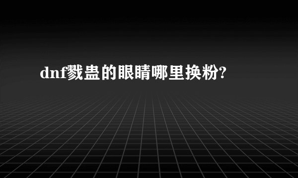 dnf戮蛊的眼睛哪里换粉?