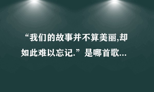 “我们的故事并不算美丽,却如此难以忘记.”是哪首歌中的歌词?
