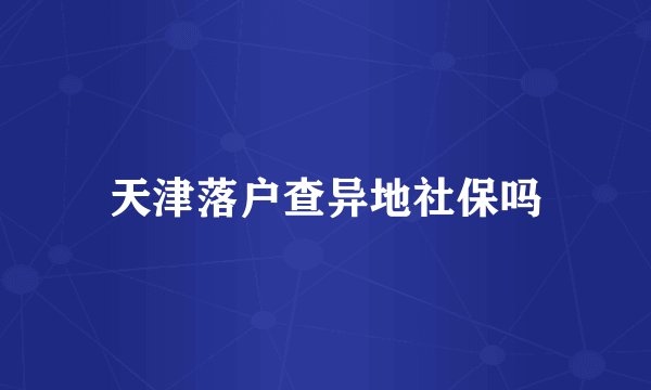 天津落户查异地社保吗