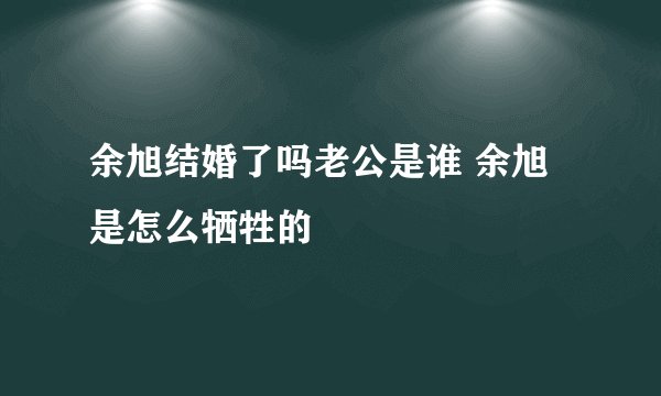 余旭结婚了吗老公是谁 余旭是怎么牺牲的