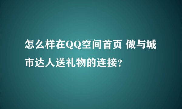 怎么样在QQ空间首页 做与城市达人送礼物的连接？