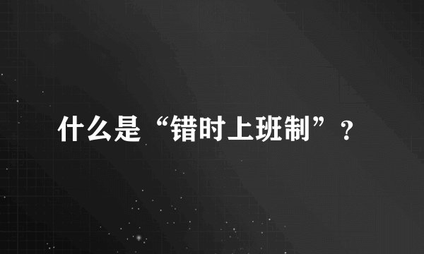 什么是“错时上班制”？