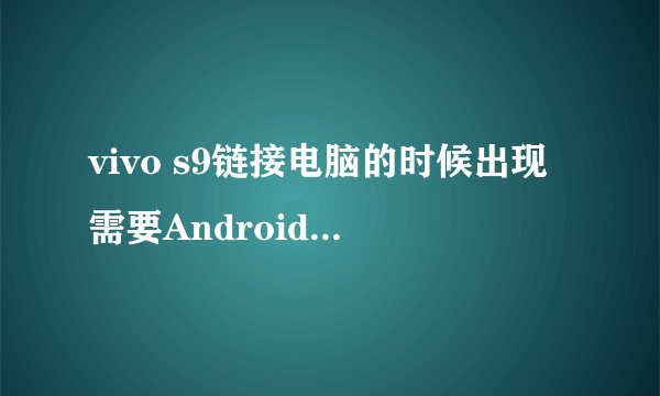 vivo s9链接电脑的时候出现需要Android WinUsb installation disk上的文件WinUSBCoInstaller2.dll,怎么办