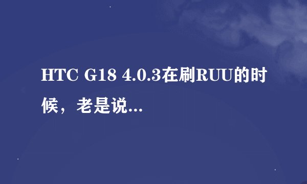 HTC G18 4.0.3在刷RUU的时候，老是说ROM更新实用程序无法更新我的手机，什么意思？