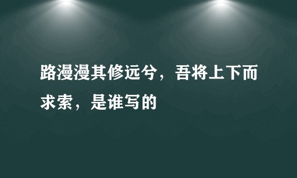 路漫漫其修远兮，吾将上下而求索，是谁写的