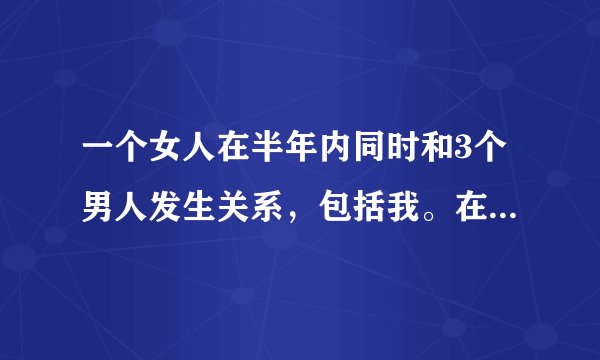 一个女人在半年内同时和3个男人发生关系，包括我。在我没发现之前我觉得她对我很好我知道后真的很迷茫