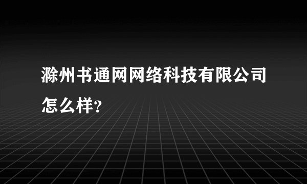 滁州书通网网络科技有限公司怎么样？