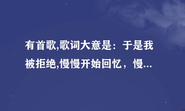 有首歌,歌词大意是：于是我被拒绝,慢慢开始回忆，慢慢开始消失，慢慢开始平静．请大家告诉我这歌名是什么