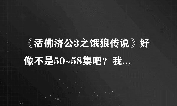 《活佛济公3之饿狼传说》好像不是50~58集吧？我在网上看的50~58集怎么是《活佛济公之木偶奇谭》？？