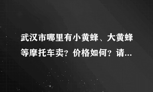 武汉市哪里有小黄蜂、大黄蜂等摩托车卖？价格如何？请给出详细地址，谢谢！
