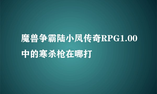 魔兽争霸陆小凤传奇RPG1.00中的寒杀枪在哪打