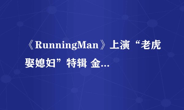 《RunningMan》上演“老虎娶媳妇”特辑 金钟国的相亲女友是谁