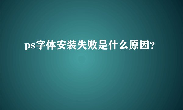 ps字体安装失败是什么原因？