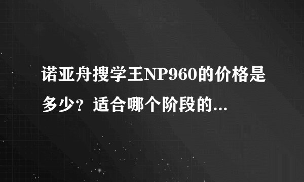 诺亚舟搜学王NP960的价格是多少？适合哪个阶段的学生使用呢？