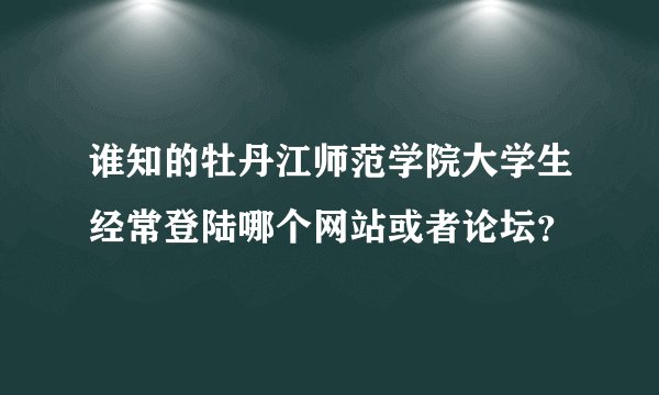 谁知的牡丹江师范学院大学生经常登陆哪个网站或者论坛？