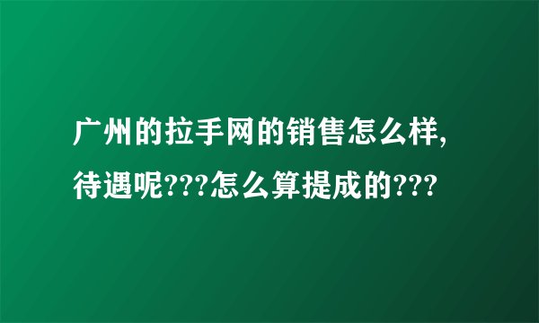 广州的拉手网的销售怎么样,待遇呢???怎么算提成的???