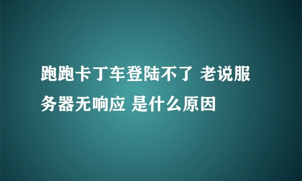 跑跑卡丁车登陆不了 老说服务器无响应 是什么原因