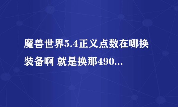 魔兽世界5.4正义点数在哪换装备啊 就是换那490级以上的紫装，我是部落的啊