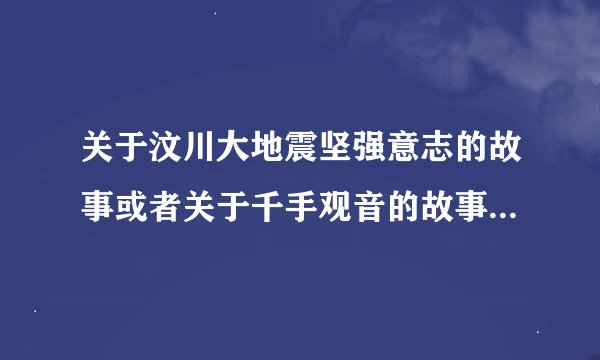 关于汶川大地震坚强意志的故事或者关于千手观音的故事或者名人们的故事（100~200字每个故事10个以上）