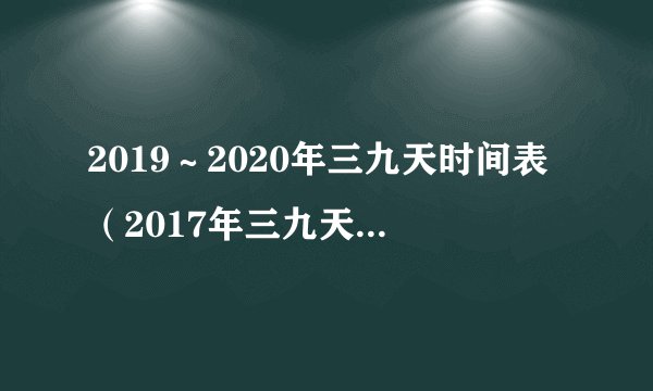 2019～2020年三九天时间表（2017年三九天时间表）