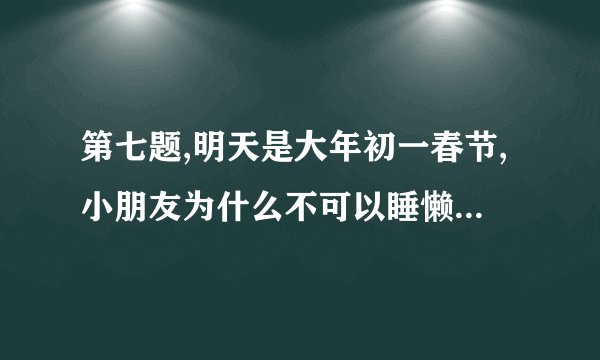 第七题,明天是大年初一春节,小朋友为什么不可以睡懒觉呢?_ _ _