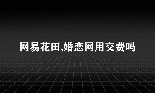 网易花田,婚恋网用交费吗