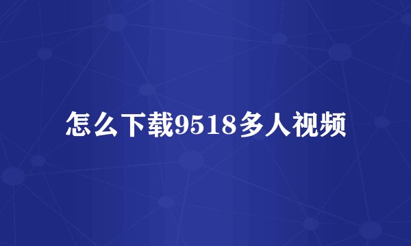 怎么下载9518多人视频