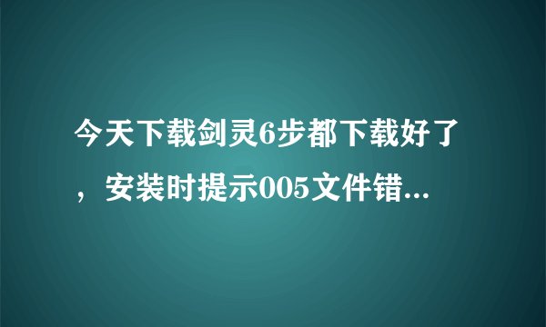 今天下载剑灵6步都下载好了，安装时提示005文件错误怎么办