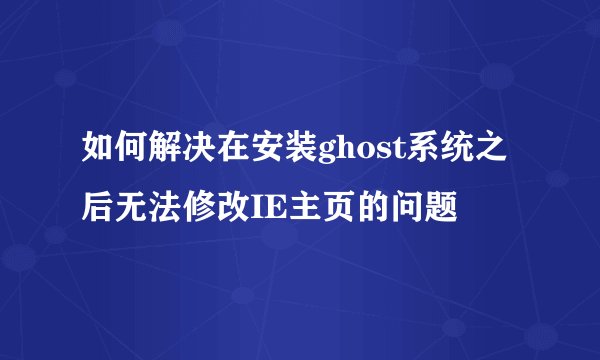 如何解决在安装ghost系统之后无法修改IE主页的问题