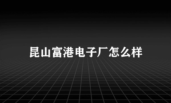昆山富港电子厂怎么样