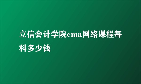立信会计学院cma网络课程每科多少钱