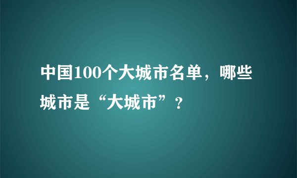 中国100个大城市名单,哪些城市是“大城市”?