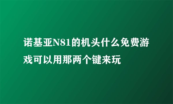 诺基亚N81的机头什么免费游戏可以用那两个键来玩