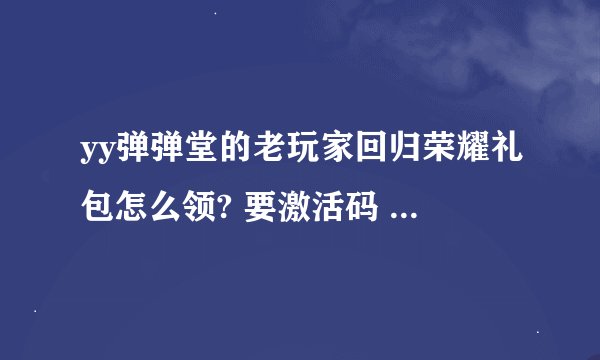yy弹弹堂的老玩家回归荣耀礼包怎么领? 要激活码 去那里找那个激活码阿 、200积分。回答满意。