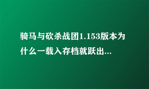 骑马与砍杀战团1.153版本为什么一载入存档就跃出？？？？