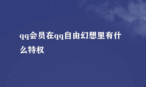 qq会员在qq自由幻想里有什么特权