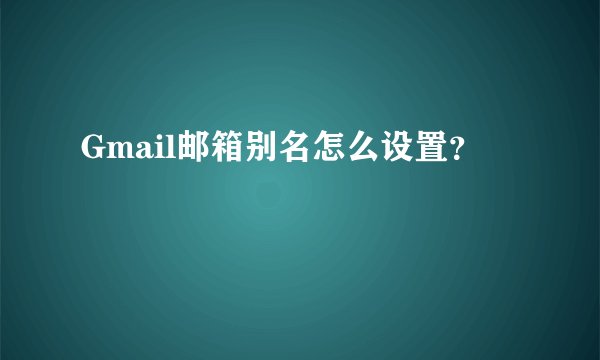 Gmail邮箱别名怎么设置？