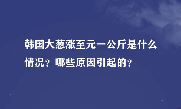 韩国大葱涨至元一公斤是什么情况？哪些原因引起的？