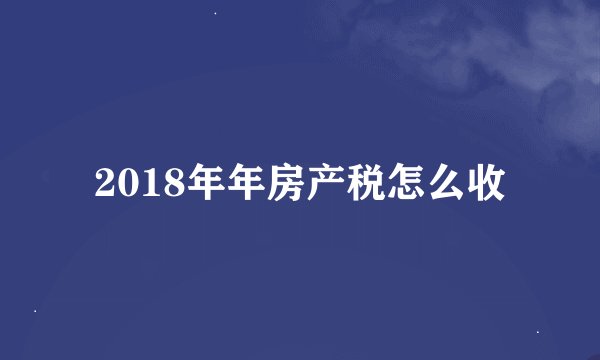 2018年年房产税怎么收